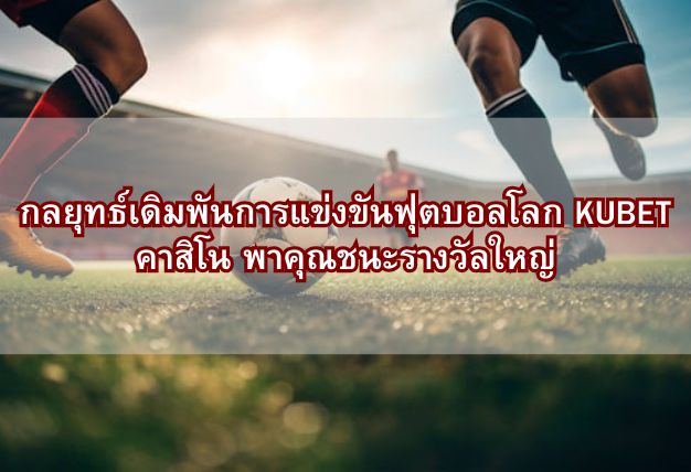 กลยุทธ์เดิมพันการแข่งขันฟุตบอลโลก KUBET คาสิโน พาคุณชนะรางวัลใหญ่